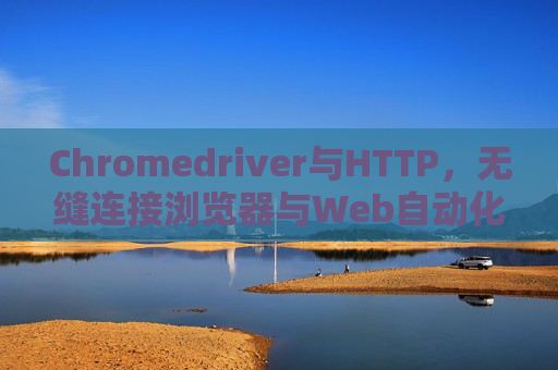 Chromedriver与HTTP，无缝连接浏览器与Web自动化的桥梁