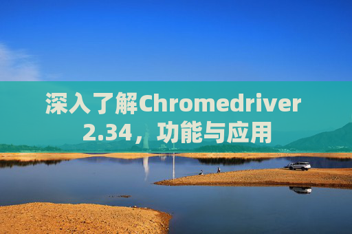 深入了解Chromedriver 2.34，功能与应用